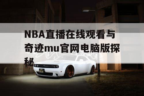 NBA直播在线观看与奇迹mu官网电脑版探秘 NBA直播在线观看与奇迹mu官网电脑版探秘