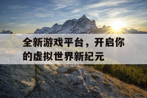 全新游戏平台,开启你的虚拟世界新纪元 全新游戏平台,开启你的虚拟世界新纪元