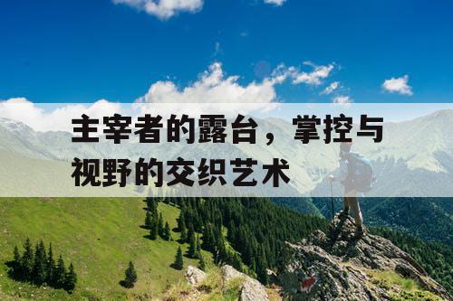 主宰者的露台,掌控与视野的交织艺术 主宰者的露台,掌控与视野的交织艺术