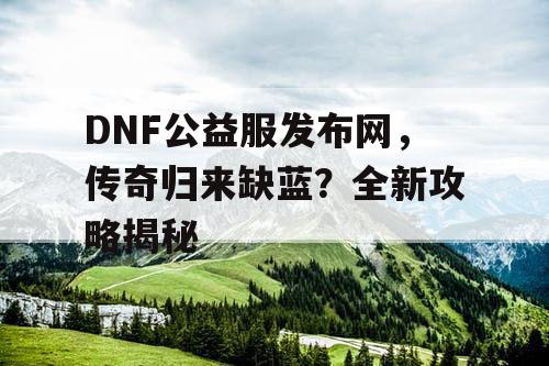 DNF公益服发布网,传奇归来缺蓝?全新攻略揭秘 DNF公益服发布网,传奇归来缺蓝?全新攻略揭秘