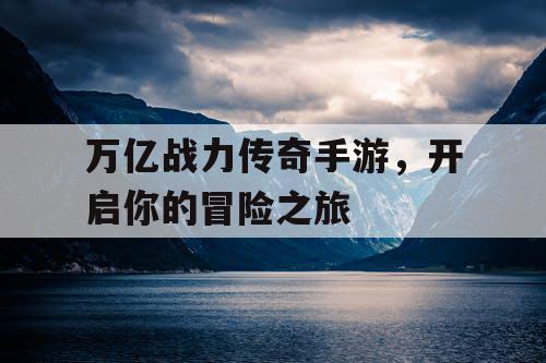 万亿战力传奇手游，开启你的冒险之旅