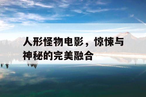 人形怪物电影,惊悚与神秘的完美融合 人形怪物电影,惊悚与神秘的完美融合