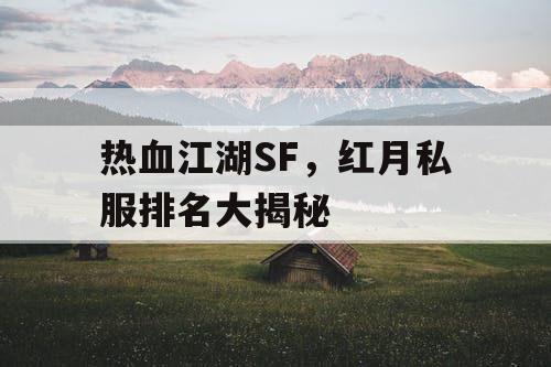 热血江湖SF,红月私服排名大揭秘 热血江湖SF,红月私服排名大揭秘