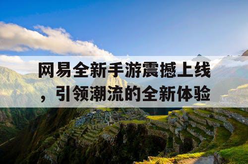 网易全新手游震撼上线,引领潮流的全新体验 网易全新手游震撼上线,引领潮流的全新体验