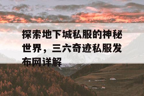 探索地下城私服的神秘世界,三六奇迹私服发布网详解 探索地下城私服的神秘世界,三六奇迹私服发布网详解