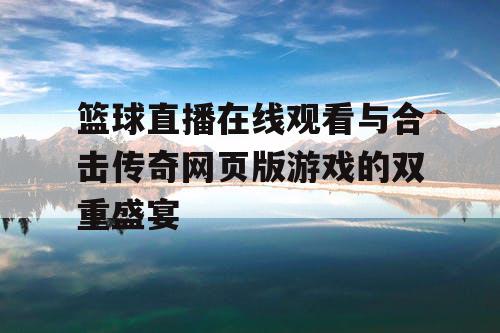 篮球直播在线观看与合击传奇网页版游戏的双重盛宴 篮球直播在线观看与合击传奇网页版游戏的双重盛宴