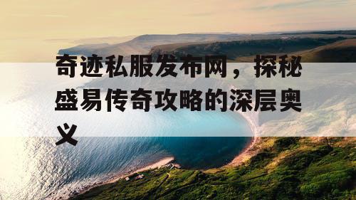 奇迹私服发布网，探秘盛易传奇攻略的深层奥义