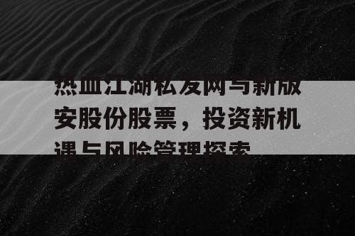 热血江湖私发网与新版安股份股票,投资新机遇与风险管理探索 热血江湖私发网与新版安股份股票,投资新机遇与风险管理探索