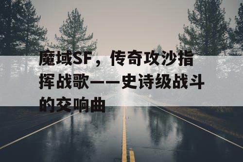 魔域SF,传奇攻沙指挥战歌——史诗级战斗的交响曲 魔域SF,传奇攻沙指挥战歌——史诗级战斗的交响曲