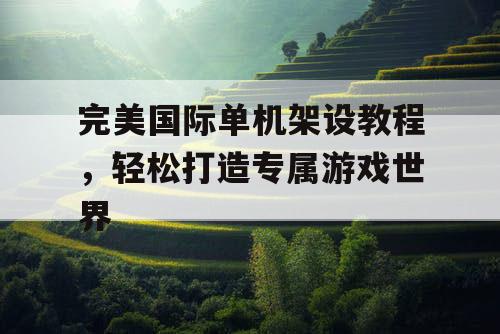完美国际单机架设教程，轻松打造专属游戏世界