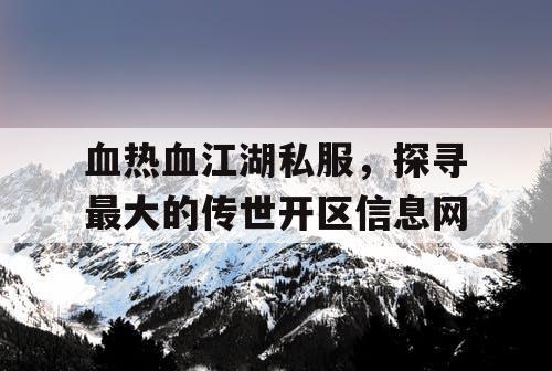 血热血江湖私服,探寻最大的传世开区信息网 血热血江湖私服,探寻最大的传世开区信息网