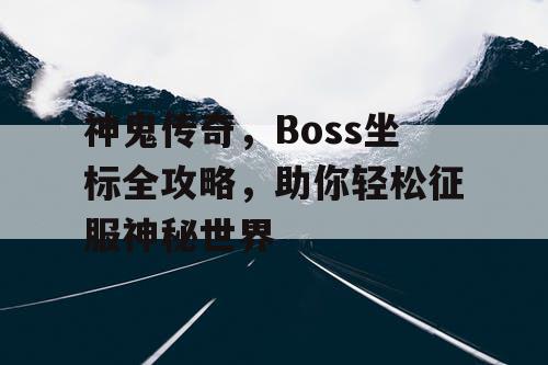 神鬼传奇,Boss坐标全攻略,助你轻松征服神秘世界 神鬼传奇,Boss坐标全攻略,助你轻松征服神秘世界