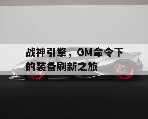 战神引擎,GM命令下的装备刷新之旅 战神引擎,GM命令下的装备刷新之旅