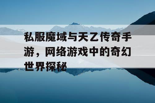 私服魔域与天乙传奇手游，网络游戏中的奇幻世界探秘