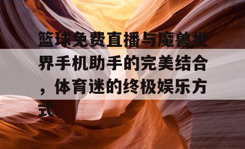 篮球免费直播与魔兽世界手机助手的完美结合,体育迷的终极娱乐方式 篮球免费直播与魔兽世界手机助手的完美结合,体育迷的终极娱乐方式