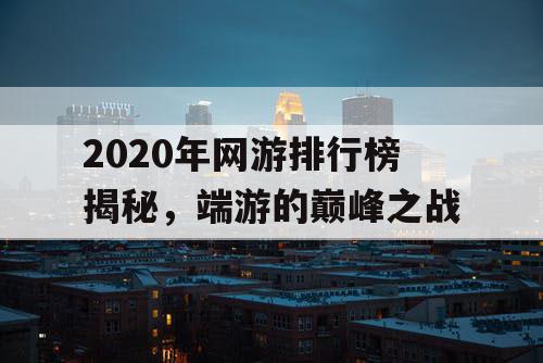 2020年网游排行榜揭秘,端游的巅峰之战 2020年网游排行榜揭秘,端游的巅峰之战