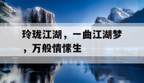 玲珑江湖,一曲江湖梦,万般情愫生 玲珑江湖,一曲江湖梦,万般情愫生