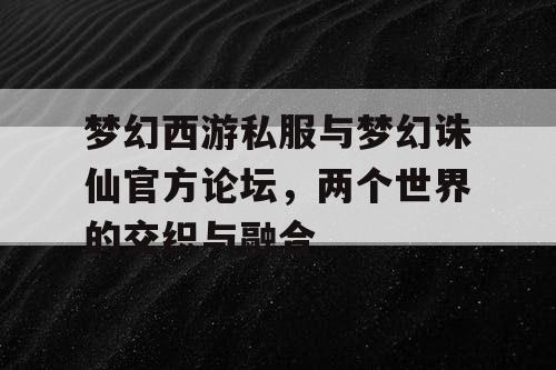 梦幻西游私服与梦幻诛仙官方论坛,两个世界的交织与融合 梦幻西游私服与梦幻诛仙官方论坛,两个世界的交织与融合