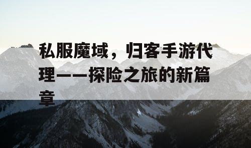 私服魔域，归客手游代理——探险之旅的新篇章