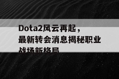 Dota2风云再起，最新转会消息揭秘职业战场新格局