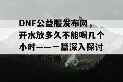DNF公益服发布网,开水放多久不能喝几个小时——一篇深入探讨的专题报道 DNF公益服发布网,开水放多久不能喝几个小时——一篇深入探讨的专题报道