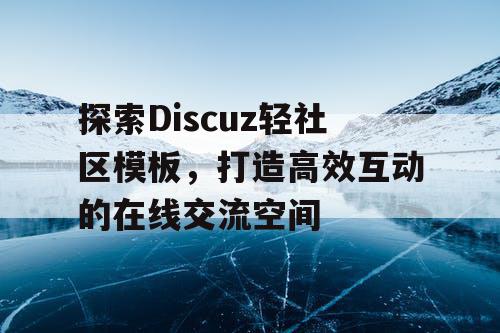 探索Discuz轻社区模板，打造高效互动的在线交流空间