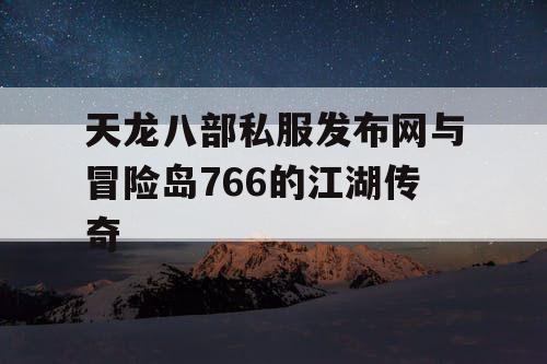 天龙八部私服发布网与冒险岛766的江湖传奇 天龙八部私服发布网与冒险岛766的江湖传奇