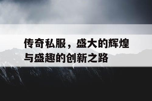 传奇私服,盛大的辉煌与盛趣的创新之路 传奇私服,盛大的辉煌与盛趣的创新之路