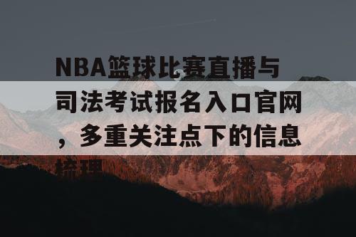 NBA篮球比赛直播与司法考试报名入口官网,多重关注点下的信息梳理 NBA篮球比赛直播与司法考试报名入口官网,多重关注点下的信息梳理
