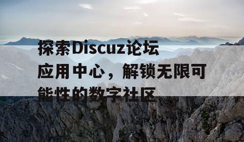 探索Discuz论坛应用中心,解锁无限可能性的数字社区 探索Discuz论坛应用中心,解锁无限可能性的数字社区