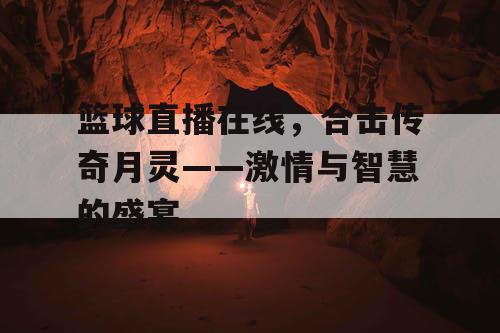 篮球直播在线,合击传奇月灵——激情与智慧的盛宴 篮球直播在线,合击传奇月灵——激情与智慧的盛宴