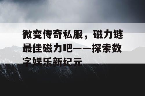 微变传奇私服,磁力链最佳磁力吧——探索数字娱乐新纪元 微变传奇私服,磁力链最佳磁力吧——探索数字娱乐新纪元