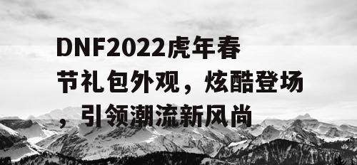 DNF2022虎年春节礼包外观,炫酷登场,引领潮流新风尚 DNF2022虎年春节礼包外观,炫酷登场,引领潮流新风尚