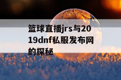 篮球直播jrs与2019dnf私服发布网的探秘 篮球直播jrs与2019dnf私服发布网的探秘