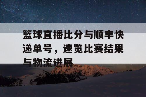 篮球直播比分与顺丰快递单号,速览比赛结果与物流进展 篮球直播比分与顺丰快递单号,速览比赛结果与物流进展