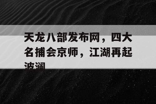 天龙八部发布网,四大名捕会京师,江湖再起波澜 天龙八部发布网,四大名捕会京师,江湖再起波澜