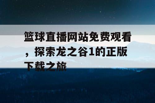 篮球直播网站免费观看,探索龙之谷1的正版下载之旅 篮球直播网站免费观看,探索龙之谷1的正版下载之旅