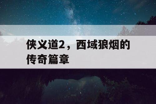 侠义道2,西域狼烟的传奇篇章 侠义道2,西域狼烟的传奇篇章
