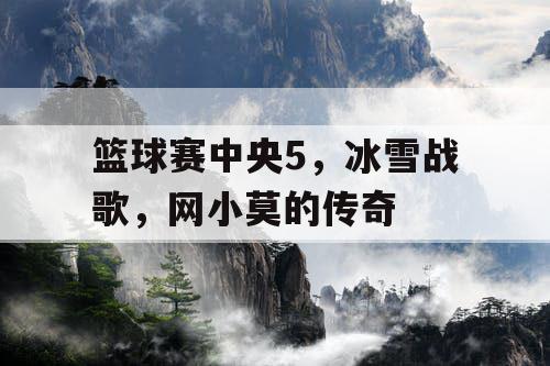 篮球赛中央5,冰雪战歌,网小莫的传奇 篮球赛中央5,冰雪战歌,网小莫的传奇