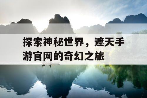 探索神秘世界,遮天手游官网的奇幻之旅 探索神秘世界,遮天手游官网的奇幻之旅