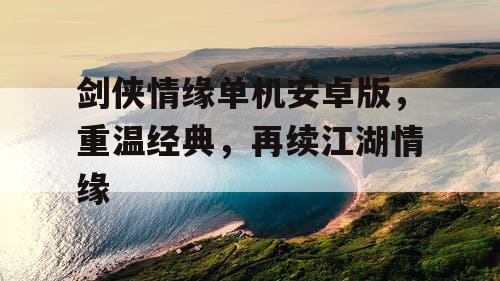 剑侠情缘单机安卓版，重温经典，再续江湖情缘