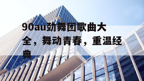 90au劲舞团歌曲大全,舞动青春,重温经典 90au劲舞团歌曲大全,舞动青春,重温经典