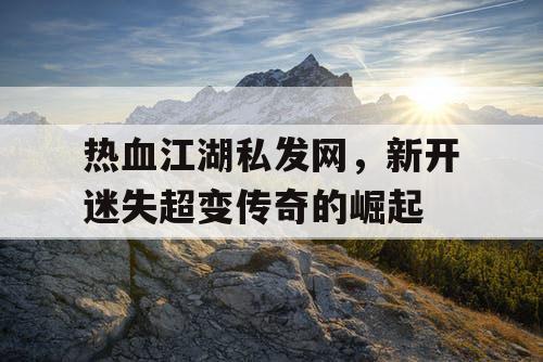 热血江湖私发网，新开迷失超变传奇的崛起