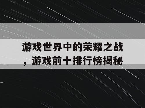 游戏世界中的荣耀之战，游戏前十排行榜揭秘