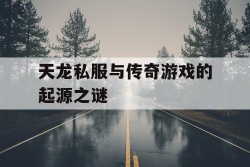 天龙私服与传奇游戏的起源之谜