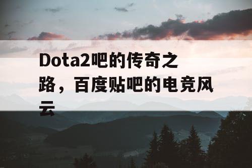Dota2吧的传奇之路,百度贴吧的电竞风云 Dota2吧的传奇之路,百度贴吧的电竞风云