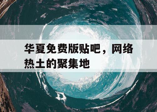 华夏免费版贴吧,网络热土的聚集地 华夏免费版贴吧,网络热土的聚集地