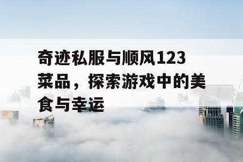 奇迹私服与顺风123菜品,探索游戏中的美食与幸运 奇迹私服与顺风123菜品,探索游戏中的美食与幸运