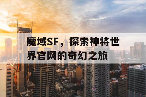 魔域SF,探索神将世界官网的奇幻之旅 魔域SF,探索神将世界官网的奇幻之旅