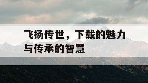 飞扬传世，下载的魅力与传承的智慧